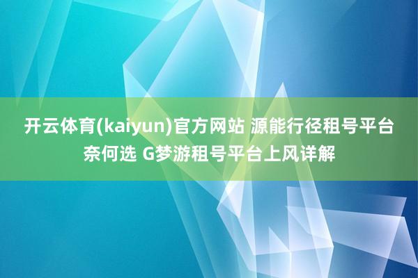 开云体育(kaiyun)官方网站 源能行径租号平台奈何选 G梦游租号平台上风详解
