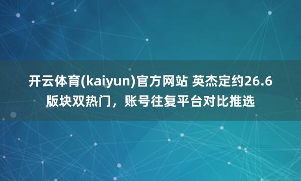 开云体育(kaiyun)官方网站 英杰定约26.6版块双热门，账号往复平台对比推选