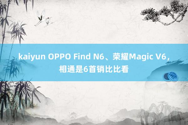 kaiyun OPPO Find N6、荣耀Magic V6，相通是6首销比比看