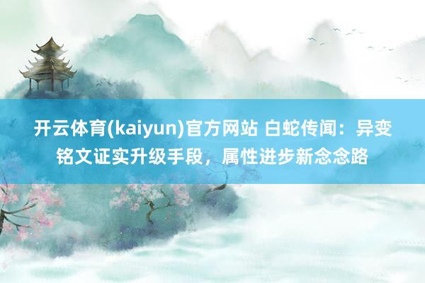 开云体育(kaiyun)官方网站 白蛇传闻：异变铭文证实升级手段，属性进步新念念路