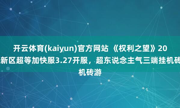 开云体育(kaiyun)官方网站 《权利之望》2026新区超等加快服3.27开服，超东说念主气三端挂机砖游