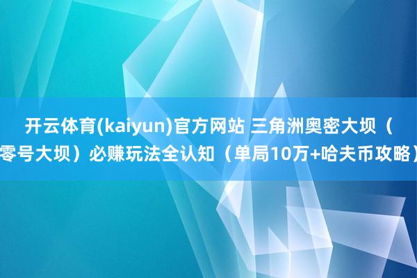 开云体育(kaiyun)官方网站 三角洲奥密大坝（零号大坝）必赚玩法全认知（单局10万+哈夫币攻略）