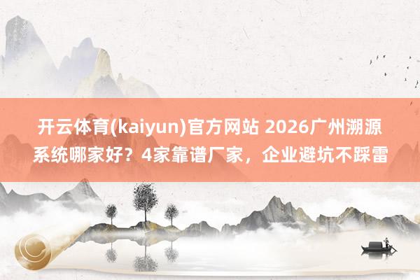 开云体育(kaiyun)官方网站 2026广州溯源系统哪家好？4家靠谱厂家，企业避坑不踩雷