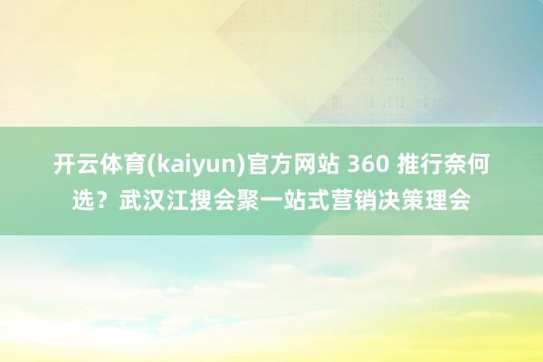 开云体育(kaiyun)官方网站 360 推行奈何选？武汉江搜会聚一站式营销决策理会