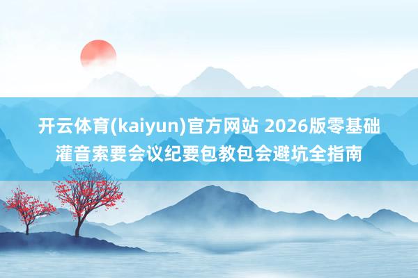 开云体育(kaiyun)官方网站 2026版零基础灌音索要会议纪要包教包会避坑全指南