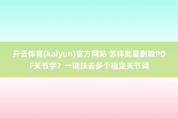 开云体育(kaiyun)官方网站 怎样批量删除PDF关节字？一键抹去多个指定关节词
