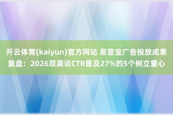 开云体育(kaiyun)官方网站 易营宝广告投放成果复盘：2026双渠谈CTR普及27%的5个树立重心