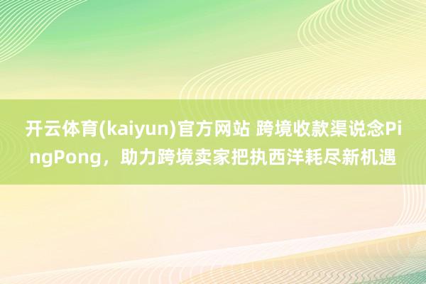 开云体育(kaiyun)官方网站 跨境收款渠说念PingPong，助力跨境卖家把执西洋耗尽新机遇