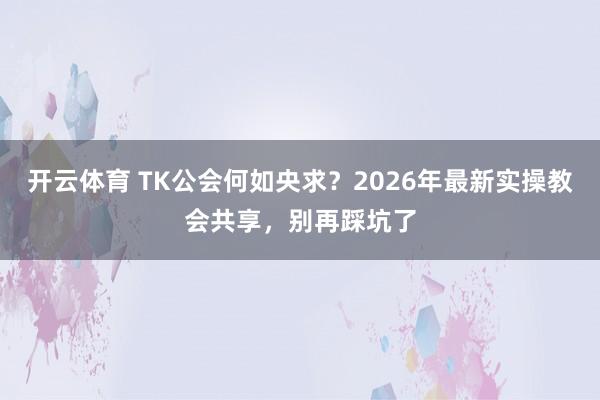 开云体育 TK公会何如央求？2026年最新实操教会共享，别再踩坑了