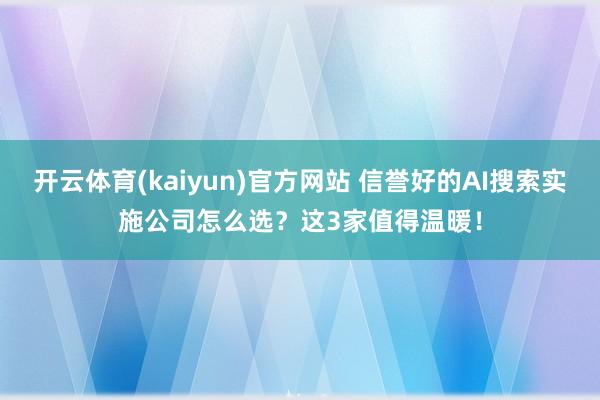 开云体育(kaiyun)官方网站 信誉好的AI搜索实施公司怎么选？这3家值得温暖！