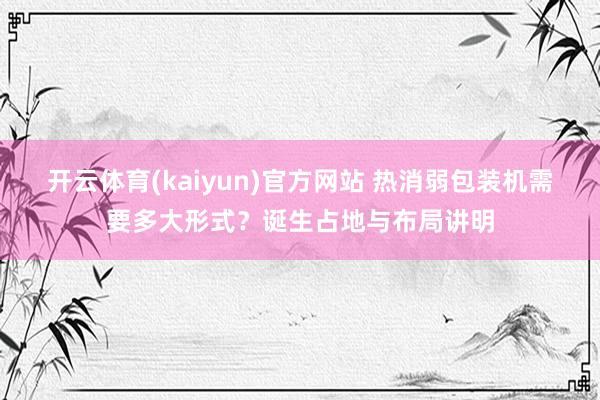 开云体育(kaiyun)官方网站 热消弱包装机需要多大形式？诞生占地与布局讲明