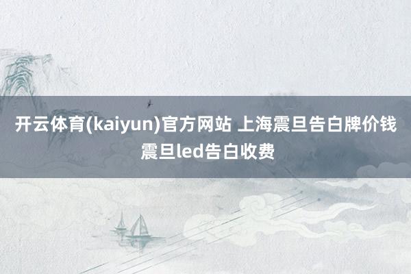 开云体育(kaiyun)官方网站 上海震旦告白牌价钱 震旦led告白收费