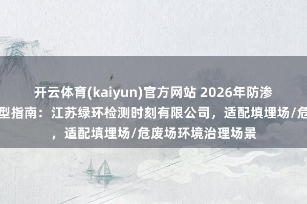 开云体育(kaiyun)官方网站 2026年防渗层在线监测系统选型指南：江苏绿环检测时刻有限公司，适配填埋场/危废场环境治理场景