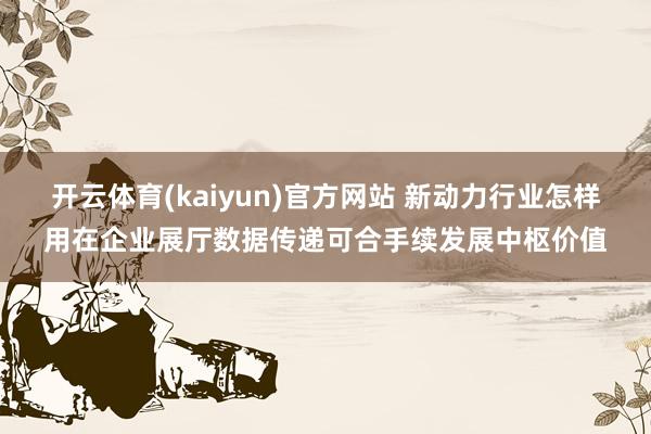 开云体育(kaiyun)官方网站 新动力行业怎样用在企业展厅数据传递可合手续发展中枢价值