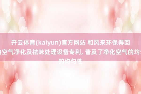 开云体育(kaiyun)官方网站 和风来环保得回室内空气净化及祛味处理设备专利， 普及了净化空气的均匀性