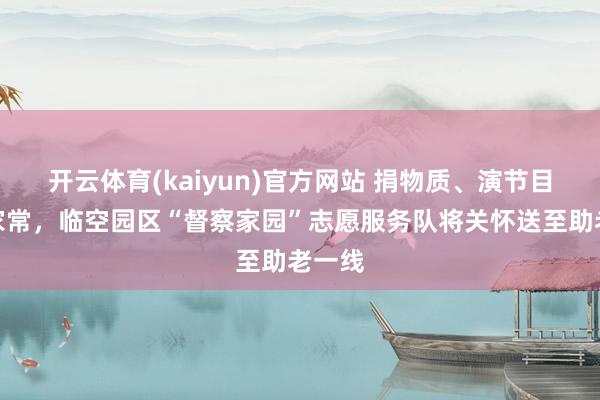 开云体育(kaiyun)官方网站 捐物质、演节目、话家常，临空园区“督察家园”志愿服务队将关怀送至助老一线