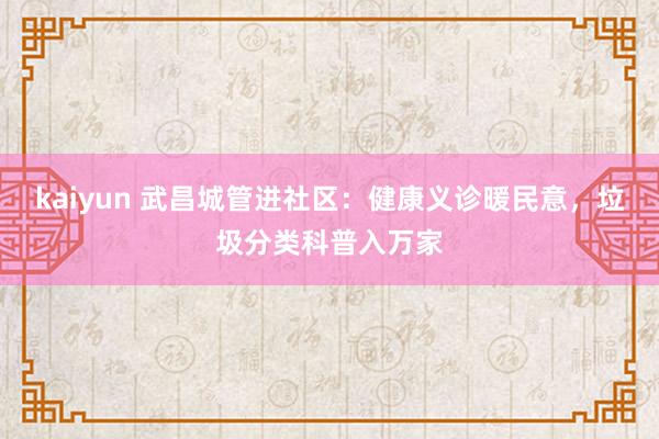 kaiyun 武昌城管进社区：健康义诊暖民意，垃圾分类科普入万家