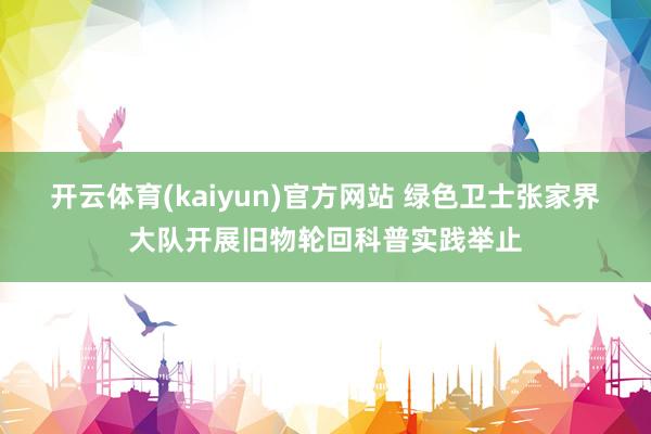 开云体育(kaiyun)官方网站 绿色卫士张家界大队开展旧物轮回科普实践举止