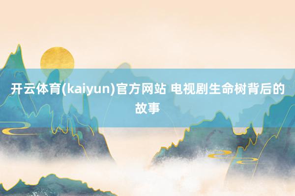 开云体育(kaiyun)官方网站 电视剧生命树背后的故事