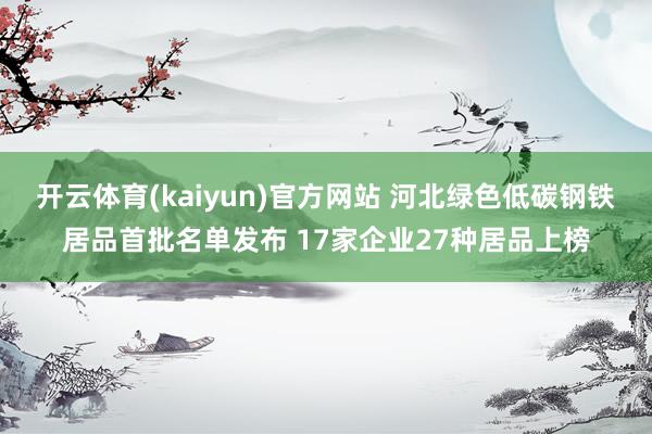 开云体育(kaiyun)官方网站 河北绿色低碳钢铁居品首批名单发布 17家企业27种居品上榜
