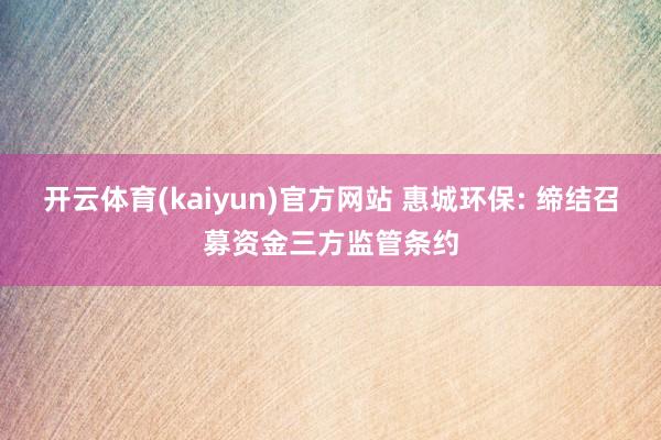 开云体育(kaiyun)官方网站 惠城环保: 缔结召募资金三方监管条约