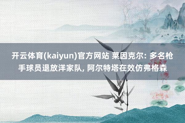 开云体育(kaiyun)官方网站 莱因克尔: 多名枪手球员退放洋家队, 阿尔特塔在效仿弗格森