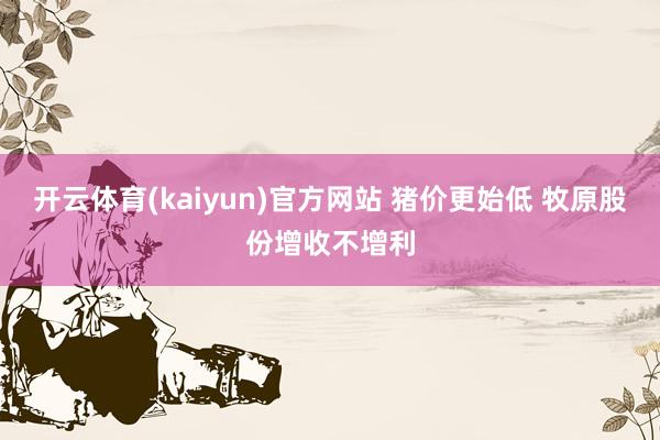 开云体育(kaiyun)官方网站 猪价更始低 牧原股份增收不增利