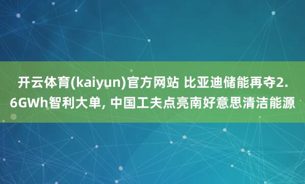 开云体育(kaiyun)官方网站 比亚迪储能再夺2.6GWh智利大单， 中国工夫点亮南好意思清洁能源