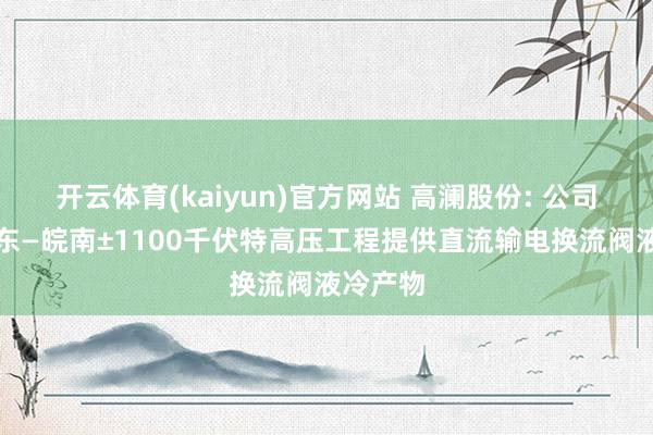 开云体育(kaiyun)官方网站 高澜股份: 公司曾为准东—皖南±1100千伏特高压工程提供直流输电换流阀液冷产物