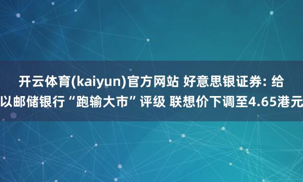 开云体育(kaiyun)官方网站 好意思银证券: 给以邮储银行“跑输大市”评级 联想价下调至4.65港元