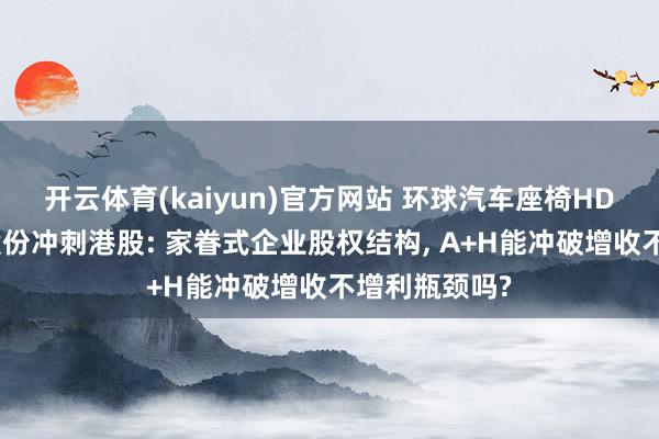 开云体育(kaiyun)官方网站 环球汽车座椅HDM老二双林股份冲刺港股: 家眷式企业股权结构, A+H能冲破增收不增利瓶颈吗?