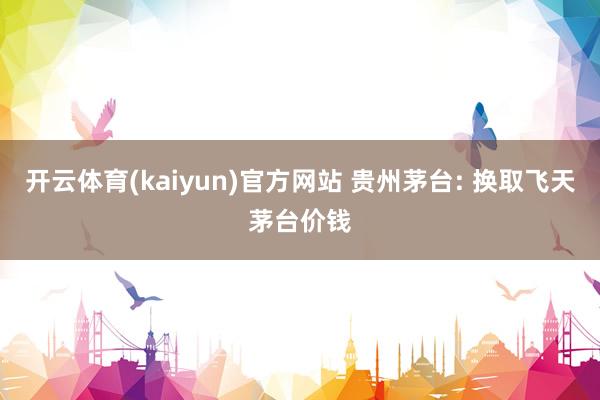 开云体育(kaiyun)官方网站 贵州茅台: 换取飞天茅台价钱
