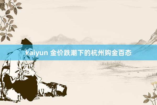 kaiyun 金价跌潮下的杭州购金百态