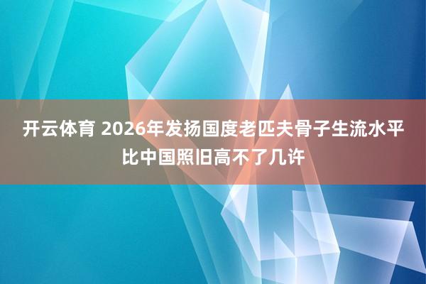 开云体育 2026年发扬国度老匹夫骨子生流水平比中国照旧高不了几许