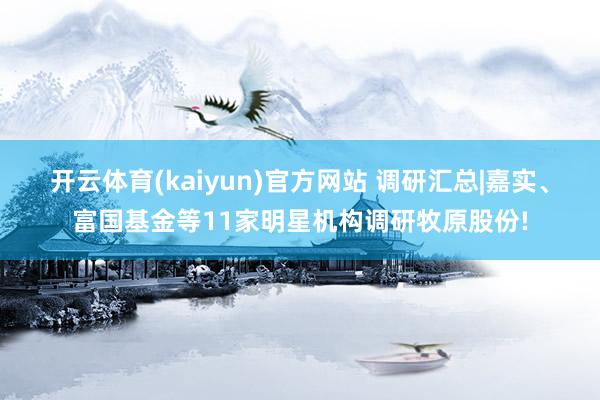 开云体育(kaiyun)官方网站 调研汇总|嘉实、富国基金等11家明星机构调研牧原股份!