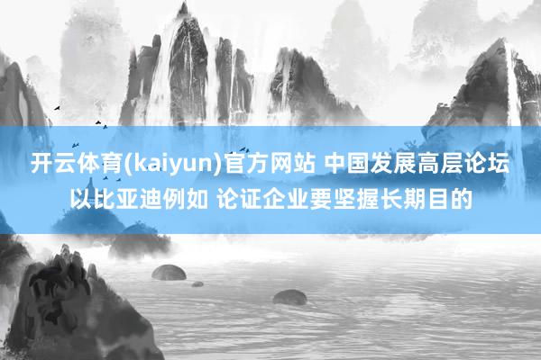 开云体育(kaiyun)官方网站 中国发展高层论坛以比亚迪例如 论证企业要坚握长期目的