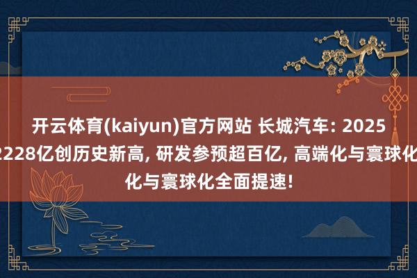 开云体育(kaiyun)官方网站 长城汽车: 2025年营收超2228亿创历史新高, 研发参预超百亿, 高端化与寰球化全面提速!