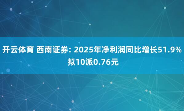 开云体育 西南证券: 2025年净利润同比增长51.9% 拟10派0.76元