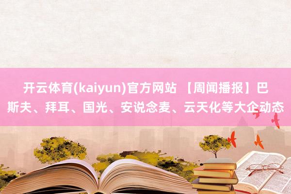 开云体育(kaiyun)官方网站 【周闻播报】巴斯夫、拜耳、国光、安说念麦、云天化等大企动态