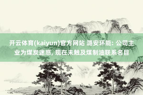 开云体育(kaiyun)官方网站 潞安环能: 公司主业为煤炭迷惑, 现在未触及煤制油联系名目