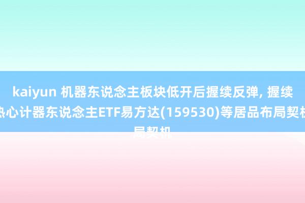 kaiyun 机器东说念主板块低开后握续反弹, 握续热心计器东说念主ETF易方达(159530)等居品布局契机