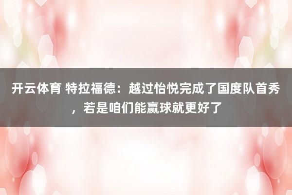 开云体育 特拉福德：越过怡悦完成了国度队首秀，若是咱们能赢球就更好了