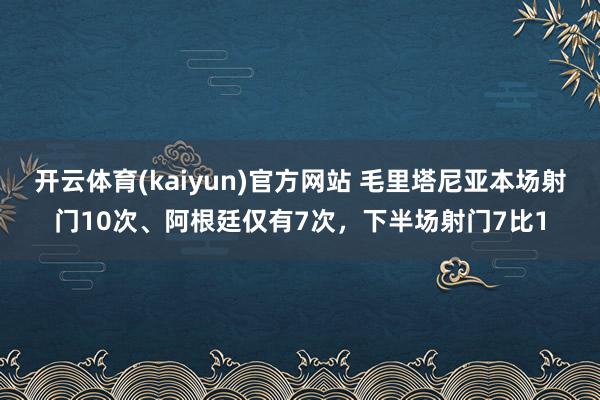 开云体育(kaiyun)官方网站 毛里塔尼亚本场射门10次、阿根廷仅有7次，下半场射门7比1