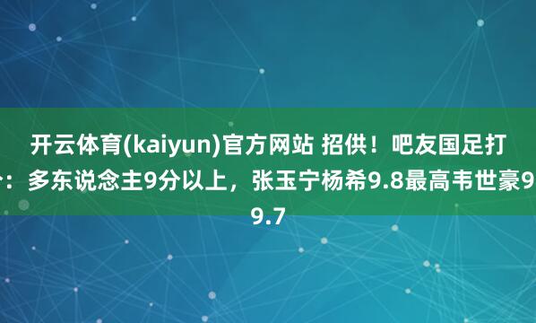 开云体育(kaiyun)官方网站 招供！吧友国足打分：多东说念主9分以上，张玉宁杨希9.8最高韦世豪9.7