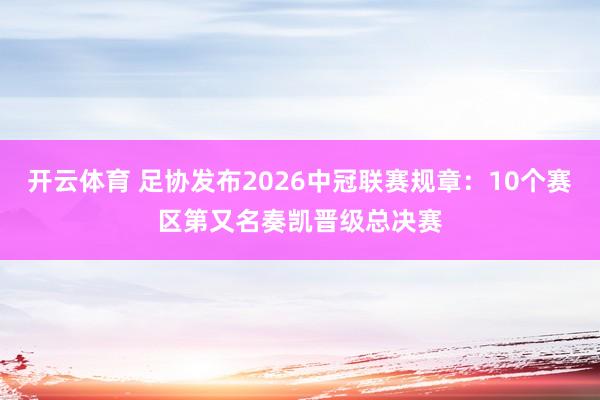 开云体育 足协发布2026中冠联赛规章：10个赛区第又名奏凯晋级总决赛