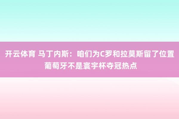 开云体育 马丁内斯：咱们为C罗和拉莫斯留了位置 葡萄牙不是寰宇杯夺冠热点