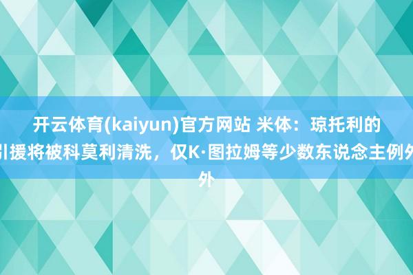 开云体育(kaiyun)官方网站 米体：琼托利的引援将被科莫利清洗，仅K·图拉姆等少数东说念主例外