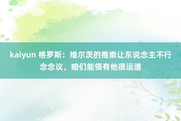 kaiyun 格罗斯：维尔茨的推崇让东说念主不行念念议，咱们能领有他很运道