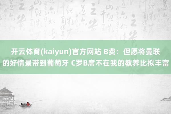 开云体育(kaiyun)官方网站 B费：但愿将曼联的好情景带到葡萄牙 C罗B席不在我的教养比拟丰富