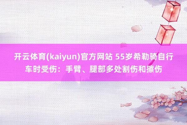 开云体育(kaiyun)官方网站 55岁希勒骑自行车时受伤：手臂、腿部多处割伤和擦伤